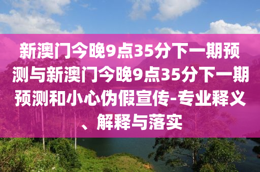 新澳門今晚9點35分下一期預(yù)測與新澳門今晚9點35分下一期預(yù)測和小心偽假宣傳-專業(yè)釋義、解釋與落實