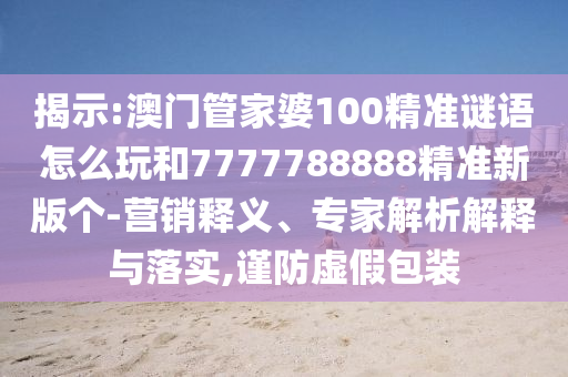 揭示:澳門管家婆100精準(zhǔn)謎語怎么玩和7777788888精準(zhǔn)新版?zhèn)€-營銷釋義、專家解析解釋與落實,謹(jǐn)防虛假包裝