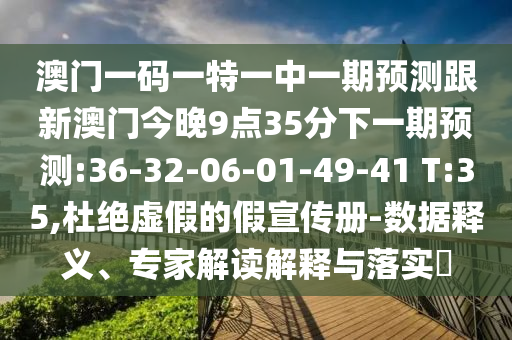 澳門一碼一特一中一期預測跟新澳門今晚9點35分下一期預測:36-32-06-01-49-41 T:35,杜絕虛假的假宣傳冊-數(shù)據(jù)釋義、專家解讀解釋與落實?