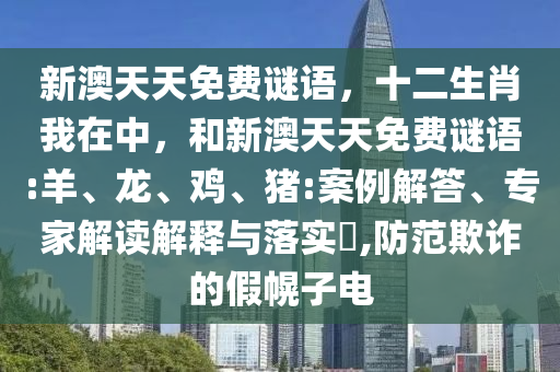新澳天天免費(fèi)謎語(yǔ)，十二生肖我在中，和新澳天天免費(fèi)謎語(yǔ):羊、龍、雞、豬:案例解答、專(zhuān)家解讀解釋與落實(shí)?,防范欺詐的假幌子電