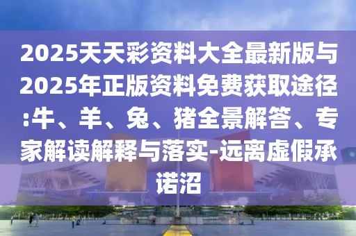 2025天天彩資料大全最新版與2025年正版資料免費獲取途徑:牛、羊、兔、豬全景解答、專家解讀解釋與落實-遠離虛假承諾沼