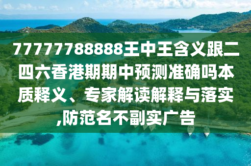 77777788888王中王含義跟二四六香港期期中預(yù)測(cè)準(zhǔn)確嗎本質(zhì)釋義、專家解讀解釋與落實(shí),防范名不副實(shí)廣告