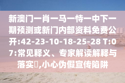 新澳門一肖一馬一恃一中下一期預(yù)測(cè)或新門內(nèi)部資料免費(fèi)公開:42-23-10-18-25-28 T:07:常見釋義、專家解讀解釋與落實(shí)?,小心偽假宣傳陷阱