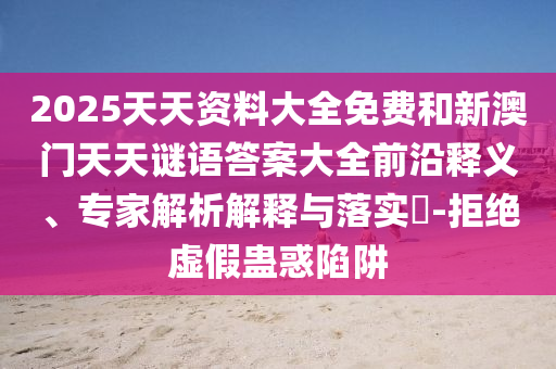 2025天天資料大全免費(fèi)和新澳門(mén)天天謎語(yǔ)答案大全前沿釋義、專(zhuān)家解析解釋與落實(shí)?-拒絕虛假蠱惑陷阱