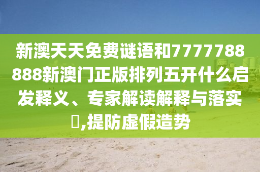 新澳天天免費(fèi)謎語(yǔ)和7777788888新澳門(mén)正版排列五開(kāi)什么啟發(fā)釋義、專(zhuān)家解讀解釋與落實(shí)?,提防虛假造勢(shì)