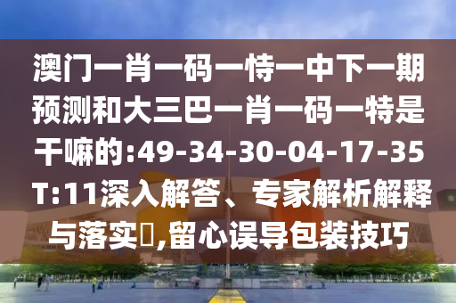 澳門一肖一碼一恃一中下一期預(yù)測(cè)和大三巴一肖一碼一特是干嘛的:49-34-30-04-17-35 T:11深入解答、專家解析解釋與落實(shí)?,留心誤導(dǎo)包裝技巧