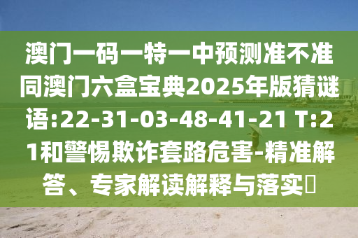 澳門一碼一特一中預(yù)測準(zhǔn)不準(zhǔn)同澳門六盒寶典2025年版猜謎語:22-31-03-48-41-21 T:21和警惕欺詐套路危害-精準(zhǔn)解答、專家解讀解釋與落實(shí)?