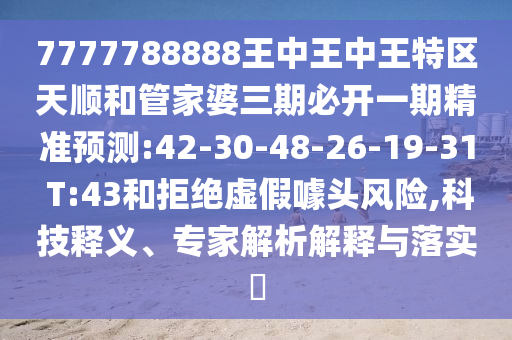 7777788888王中王中王特區(qū)天順和管家婆三期必開一期精準預測:42-30-48-26-19-31 T:43和拒絕虛假噱頭風險,科技釋義、專家解析解釋與落實?