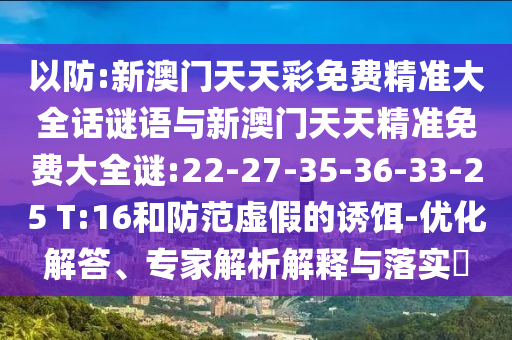 以防:新澳門天天彩免費(fèi)精準(zhǔn)大全話謎語與新澳門天天精準(zhǔn)免費(fèi)大全謎:22-27-35-36-33-25 T:16和防范虛假的誘餌-優(yōu)化解答、專家解析解釋與落實(shí)?