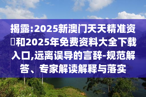 揭露:2025新澳門天天精準(zhǔn)資枓和2025年免費(fèi)資料大全下載入口,遠(yuǎn)離誤導(dǎo)的言辭-規(guī)范解答、專家解讀解釋與落實(shí)