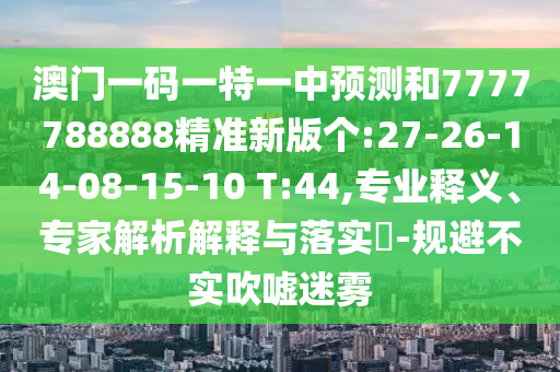 澳門一碼一特一中預(yù)測和7777788888精準(zhǔn)新版?zhèn)€:27-26-14-08-15-10 T:44,專業(yè)釋義、專家解析解釋與落實(shí)?-規(guī)避不實(shí)吹噓迷霧