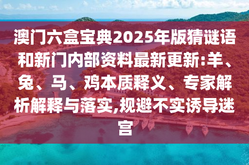 澳門六盒寶典2025年版猜謎語和新門內(nèi)部資料最新更新:羊、兔、馬、雞本質(zhì)釋義、專家解析解釋與落實(shí),規(guī)避不實(shí)誘導(dǎo)迷宮