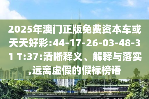 2025年澳門正版免費(fèi)資本車或天天好彩:44-17-26-03-48-31 T:37:清晰釋義、解釋與落實(shí),遠(yuǎn)離虛假的假標(biāo)榜語(yǔ)