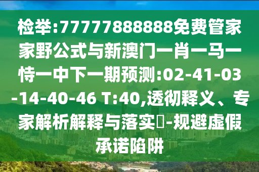 檢舉:77777888888免費管家家野公式與新澳門一肖一馬一恃一中下一期預測:02-41-03-14-40-46 T:40,透徹釋義、專家解析解釋與落實?-規(guī)避虛假承諾陷阱