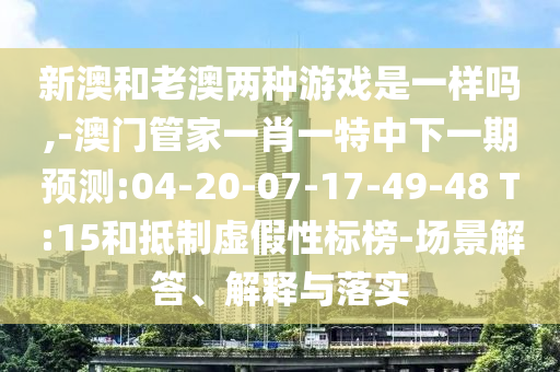 新澳和老澳兩種游戲是一樣嗎,-澳門管家一肖一特中下一期預(yù)測:04-20-07-17-49-48 T:15和抵制虛假性標(biāo)榜-場景解答、解釋與落實(shí)