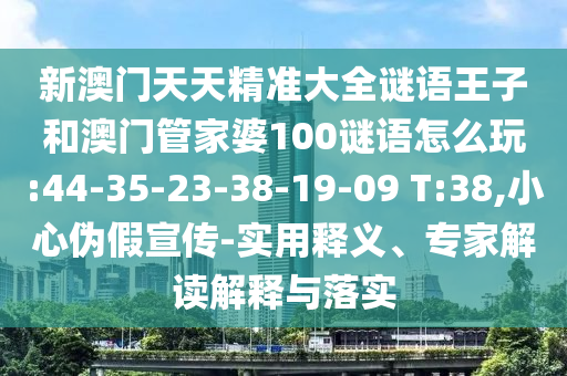 新澳門天天精準大全謎語王子和澳門管家婆100謎語怎么玩:44-35-23-38-19-09 T:38,小心偽假宣傳-實用釋義、專家解讀解釋與落實