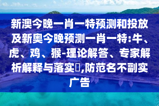 新澳今晚一肖一特預測和投放及新奧今晚預測一肖一特:牛、虎、雞、猴-理論解答、專家解析解釋與落實?,防范名不副實廣告