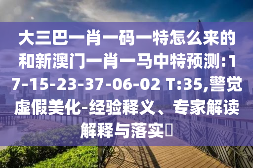 大三巴一肖一碼一特怎么來的和新澳門一肖一馬中特預測:17-15-23-37-06-02 T:35,警覺虛假美化-經(jīng)驗釋義、專家解讀解釋與落實?