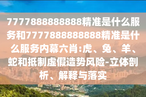 7777888888888精準是什么服務和7777888888888精準是什么服務內幕六肖:虎、兔、羊、蛇和抵制虛假造勢風險-立體剖析、解釋與落實