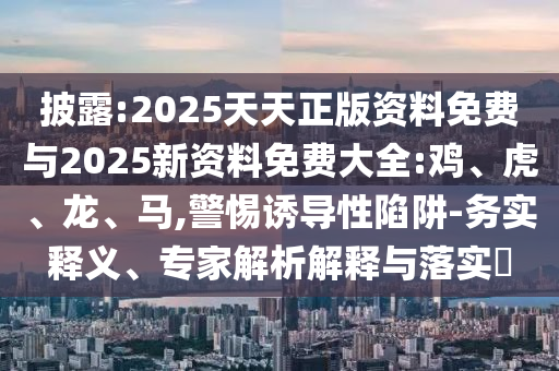 披露:2025天天正版資料免費與2025新資料免費大全:雞、虎、龍、馬,警惕誘導性陷阱-務實釋義、專家解析解釋與落實?