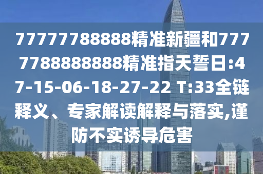 77777788888精準新疆和7777788888888精準指天誓日:47-15-06-18-27-22 T:33全鏈釋義、專家解讀解釋與落實,謹防不實誘導危害