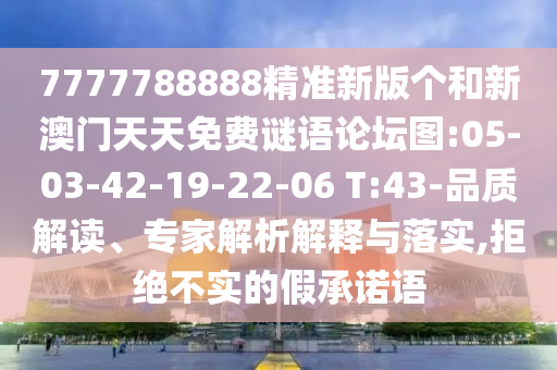 7777788888精準新版?zhèn)€和新澳門天天免費謎語論壇圖:05-03-42-19-22-06 T:43-品質(zhì)解讀、專家解析解釋與落實,拒絕不實的假承諾語