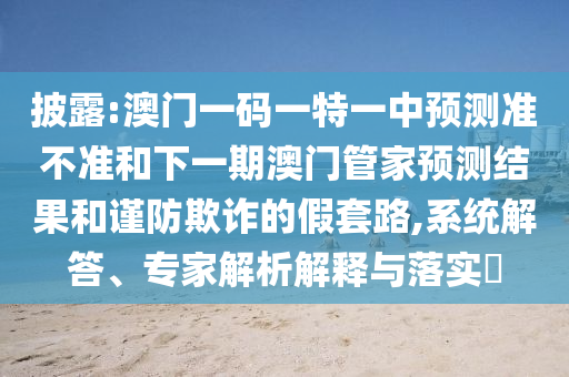 披露:澳門(mén)一碼一特一中預(yù)測(cè)準(zhǔn)不準(zhǔn)和下一期澳門(mén)管家預(yù)測(cè)結(jié)果和謹(jǐn)防欺詐的假套路,系統(tǒng)解答、專家解析解釋與落實(shí)?