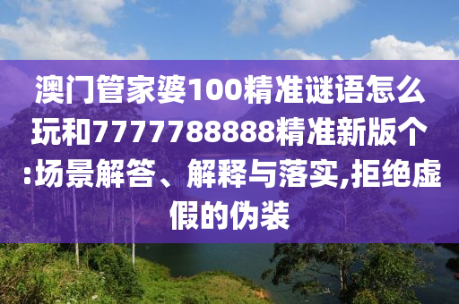 澳門管家婆100精準(zhǔn)謎語怎么玩和7777788888精準(zhǔn)新版?zhèn)€:場景解答、解釋與落實,拒絕虛假的偽裝