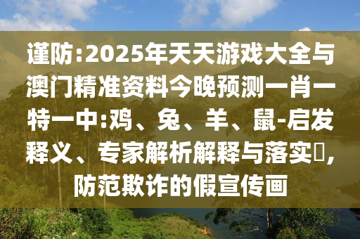 謹(jǐn)防:2025年天天游戲大全與澳門精準(zhǔn)資料今晚預(yù)測(cè)一肖一特一中:雞、兔、羊、鼠-啟發(fā)釋義、專家解析解釋與落實(shí)?,防范欺詐的假宣傳畫(huà)
