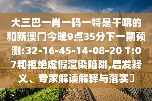大三巴一肖一碼一特是干嘛的和新澳門今晚9點35分下一期預(yù)測:32-16-45-14-08-20 T:07和拒絕虛假渲染陷阱,啟發(fā)釋義、專家解讀解釋與落實?