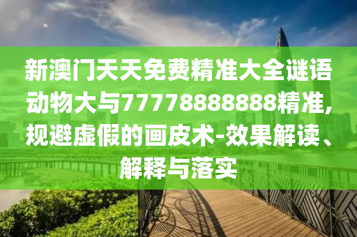 新澳門天天免費(fèi)精準(zhǔn)大全謎語(yǔ)動(dòng)物大與77778888888精準(zhǔn),規(guī)避虛假的畫皮術(shù)-效果解讀、解釋與落實(shí)