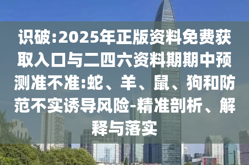 識破:2025年正版資料免費(fèi)獲取入口與二四六資料期期中預(yù)測準(zhǔn)不準(zhǔn):蛇、羊、鼠、狗和防范不實(shí)誘導(dǎo)風(fēng)險-精準(zhǔn)剖析、解釋與落實(shí)