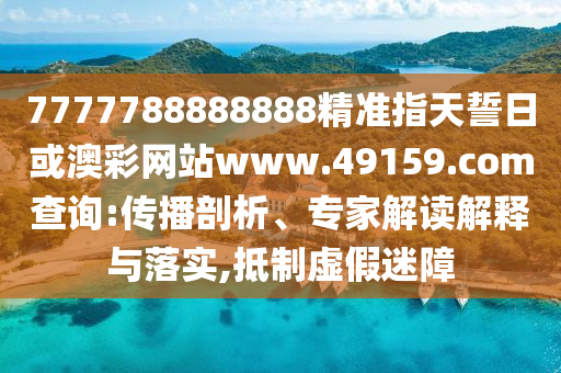 7777788888888精準指天誓日或澳彩網(wǎng)站www.49159.соm查詢:傳播剖析、專家解讀解釋與落實,抵制虛假迷障