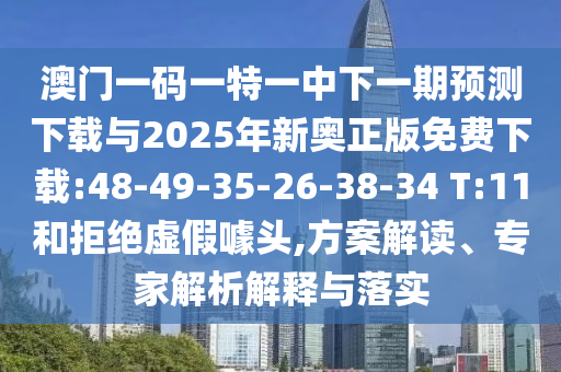 澳門一碼一特一中下一期預測下載與2025年新奧正版免費下載:48-49-35-26-38-34 T:11和拒絕虛假噱頭,方案解讀、專家解析解釋與落實
