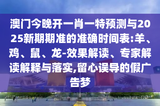 澳門今晚開一肖一特預測與2025新期期準的準確時間表:羊、雞、鼠、龍-效果解讀、專家解讀解釋與落實,留心誤導的假廣告夢