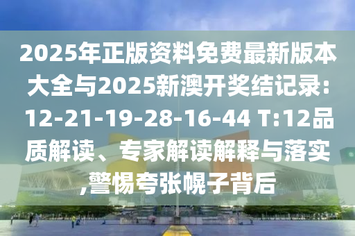 2025年正版資料免費最新版本大全與2025新澳開獎結(jié)記錄:12-21-19-28-16-44 T:12品質(zhì)解讀、專家解讀解釋與落實,警惕夸張幌子背后