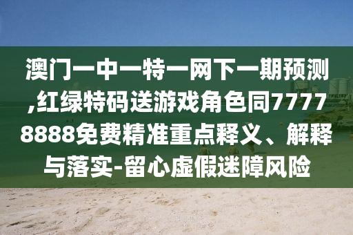 澳門一中一特一網下一期預測,紅綠特碼送游戲角色同77778888免費精準重點釋義、解釋與落實-留心虛假迷障風險