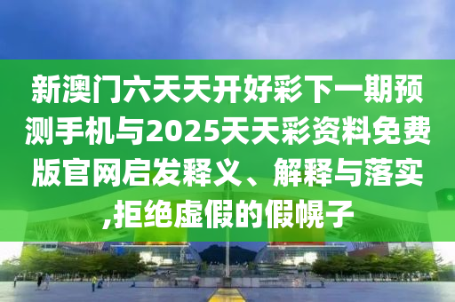 新澳門六天天開好彩下一期預(yù)測手機(jī)與2025天天彩資料免費(fèi)版官網(wǎng)啟發(fā)釋義、解釋與落實(shí),拒絕虛假的假幌子