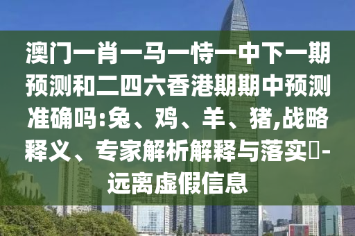 澳門一肖一馬一恃一中下一期預(yù)測和二四六香港期期中預(yù)測準(zhǔn)確嗎:兔、雞、羊、豬,戰(zhàn)略釋義、專家解析解釋與落實?-遠離虛假信息
