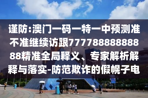 謹(jǐn)防:澳門一碼一特一中預(yù)測(cè)準(zhǔn)不準(zhǔn)繼續(xù)訪跟77778888888888精準(zhǔn)全局釋義、專家解析解釋與落實(shí)-防范欺詐的假幌子電