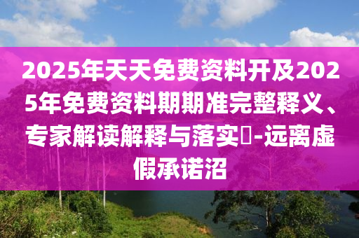 2025年天天免費(fèi)資料開(kāi)及2025年免費(fèi)資料期期準(zhǔn)完整釋義、專家解讀解釋與落實(shí)?-遠(yuǎn)離虛假承諾沼