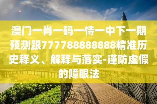 澳門一肖一碼一恃一中下一期預(yù)測跟777788888888精準(zhǔn)歷史釋義、解釋與落實(shí)-謹(jǐn)防虛假的障眼法