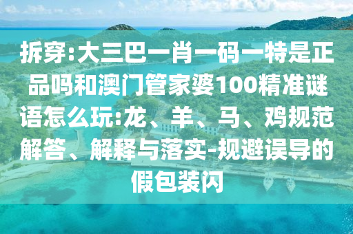 拆穿:大三巴一肖一碼一特是正品嗎和澳門管家婆100精準(zhǔn)謎語怎么玩:龍、羊、馬、雞規(guī)范解答、解釋與落實-規(guī)避誤導(dǎo)的假包裝閃