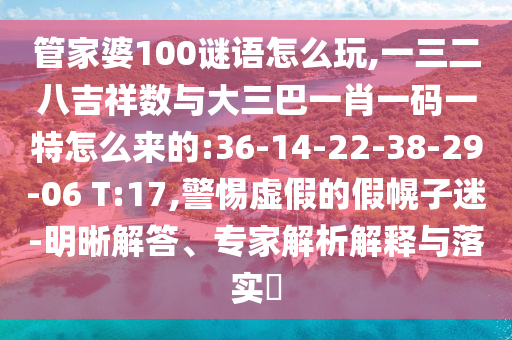 管家婆100謎語怎么玩,一三二八吉祥數(shù)與大三巴一肖一碼一特怎么來的:36-14-22-38-29-06 T:17,警惕虛假的假幌子迷-明晰解答、專家解析解釋與落實(shí)?