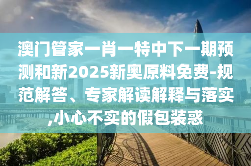 澳門管家一肖一特中下一期預測和新2025新奧原料免費-規(guī)范解答、專家解讀解釋與落實,小心不實的假包裝惑
