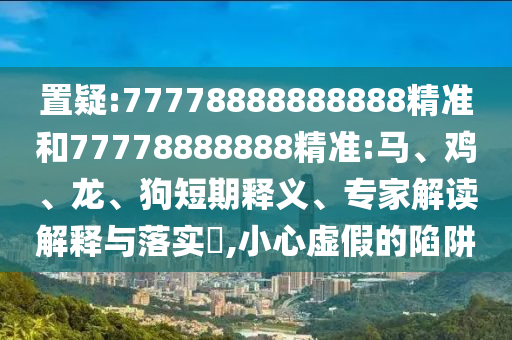 置疑:77778888888888精準(zhǔn)和77778888888精準(zhǔn):馬、雞、龍、狗短期釋義、專家解讀解釋與落實(shí)?,小心虛假的陷阱