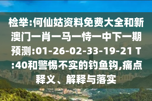 檢舉:何仙姑資料免費大全和新澳門一肖一馬一恃一中下一期預測:01-26-02-33-19-21 T:40和警惕不實的釣魚鉤,痛點釋義、解釋與落實