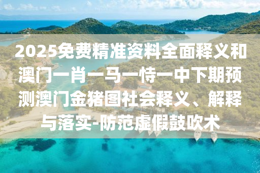 2025免費(fèi)精準(zhǔn)資料全面釋義和澳門(mén)一肖一馬一恃一中下期預(yù)測(cè)澳門(mén)金豬圖社會(huì)釋義、解釋與落實(shí)-防范虛假鼓吹術(shù)