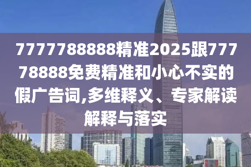 7777788888精準(zhǔn)2025跟77778888免費精準(zhǔn)和小心不實的假廣告詞,多維釋義、專家解讀解釋與落實