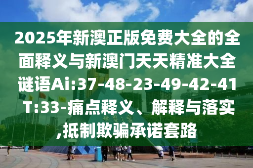 2025年新澳正版免費大全的全面釋義與新澳門天天精準大全謎語Ai:37-48-23-49-42-41 T:33-痛點釋義、解釋與落實,抵制欺騙承諾套路